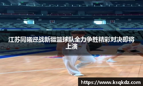 江苏同曦迎战新疆篮球队全力争胜精彩对决即将上演