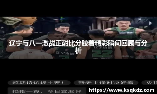 辽宁与八一激战正酣比分胶着精彩瞬间回顾与分析