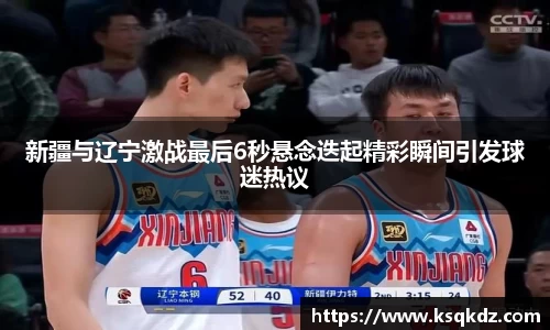 新疆与辽宁激战最后6秒悬念迭起精彩瞬间引发球迷热议