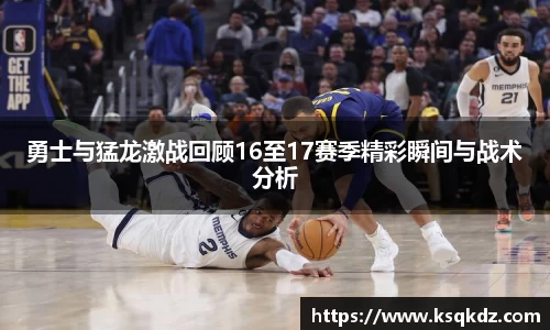 勇士与猛龙激战回顾16至17赛季精彩瞬间与战术分析