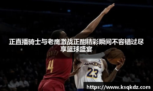 正直播骑士与老鹰激战正酣精彩瞬间不容错过尽享篮球盛宴