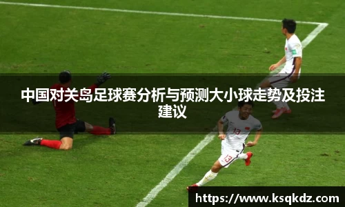 中国对关岛足球赛分析与预测大小球走势及投注建议