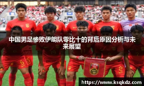 中国男足惨败伊朗队零比十的背后原因分析与未来展望
