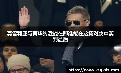 莫雷利亚与蒂华纳激战在即谁能在这场对决中笑到最后