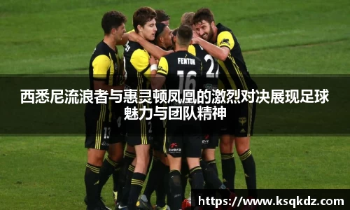 西悉尼流浪者与惠灵顿凤凰的激烈对决展现足球魅力与团队精神