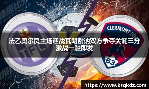 法乙奥尔良主场迎战瓦朗谢讷双方争夺关键三分激战一触即发