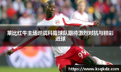 莱比红牛主场迎战科隆球队期待激烈对抗与精彩进球