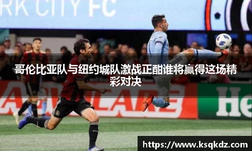 哥伦比亚队与纽约城队激战正酣谁将赢得这场精彩对决